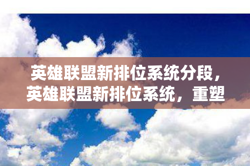 英雄联盟新排位系统分段，英雄联盟新排位系统，重塑竞技体验