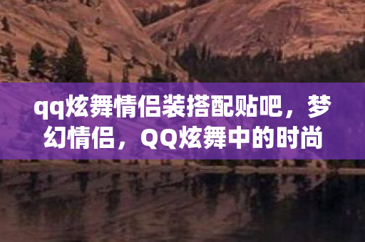 qq炫舞情侣装搭配贴吧，梦幻情侣，QQ炫舞中的时尚情缘