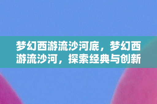 梦幻西游流沙河底，梦幻西游流沙河，探索经典与创新的交汇点