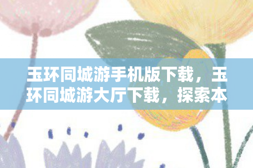 玉环同城游手机版下载，玉环同城游大厅下载，探索本地娱乐新体验