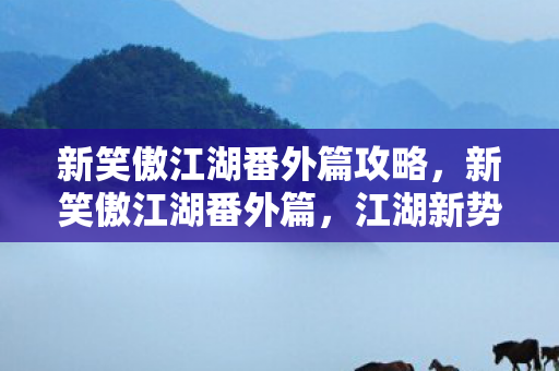 新笑傲江湖番外篇攻略，新笑傲江湖番外篇，江湖新势力的崛起