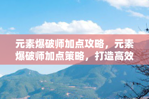元素爆破师加点攻略，元素爆破师加点策略，打造高效战斗力的关键