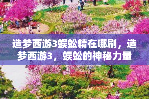 造梦西游3蜈蚣精在哪刷，造梦西游3，蜈蚣的神秘力量与游戏世界的奥秘