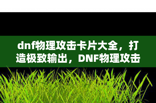 dnf物理攻击卡片大全，打造极致输出，DNF物理攻击卡的深度解析