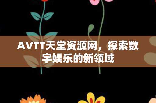 AVTT天堂资源网，探索数字娱乐的新领域