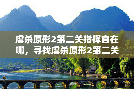 虐杀原形2第二关指挥官在哪，寻找虐杀原形2第二关指挥官的位置