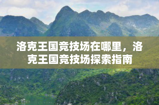 洛克王国竞技场在哪里，洛克王国竞技场探索指南
