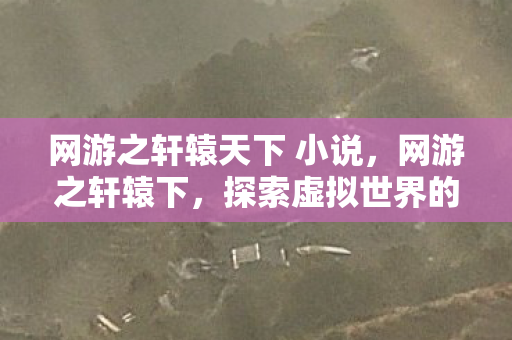 网游之轩辕天下 小说，网游之轩辕下，探索虚拟世界的无限可能
