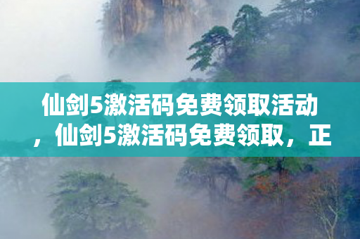 仙剑5激活码免费领取活动，仙剑5激活码免费领取，正版体验，不容错过！