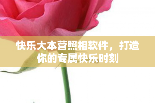 快乐大本营照相软件,打造你的专属快乐时刻 快乐大本营照相软件,打造你的专属快乐时刻