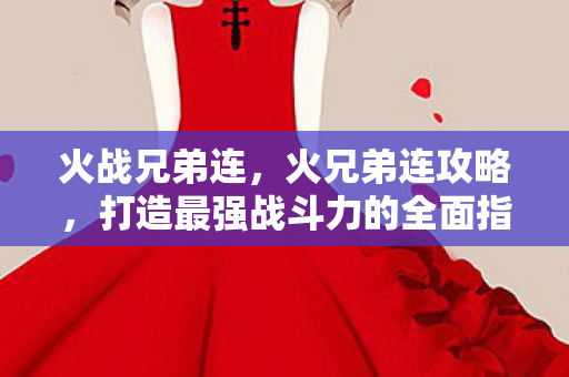 火战兄弟连，火兄弟连攻略，打造最强战斗力的全面指南