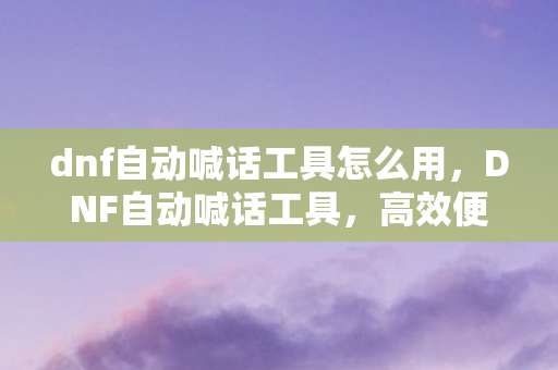 dnf自动喊话工具怎么用，DNF自动喊话工具，高效便捷的游戏辅助工具