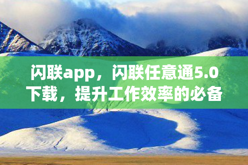 闪联app，闪联任意通5.0下载，提升工作效率的必备工具