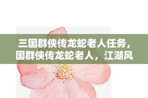 三国群侠传龙蛇老人任务，国群侠传龙蛇老人，江湖风云中的传奇人物