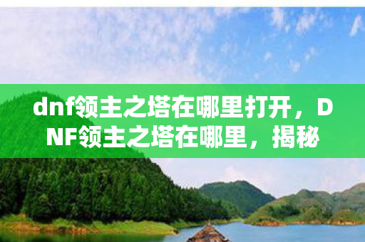 dnf领主之塔在哪里打开，DNF领主之塔在哪里，揭秘游戏内的神秘副本