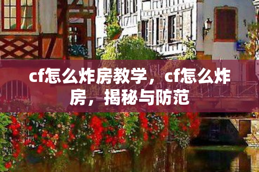 cf怎么炸房教学，cf怎么炸房，揭秘与防范