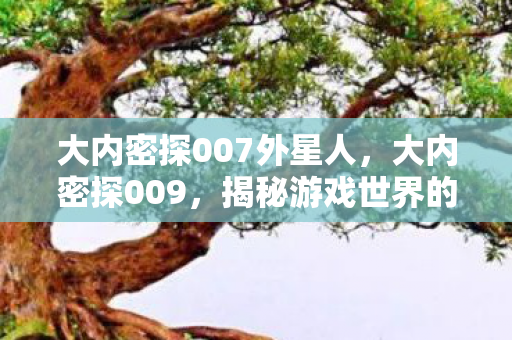 大内密探007外星人，大内密探009，揭秘游戏世界的隐秘角落