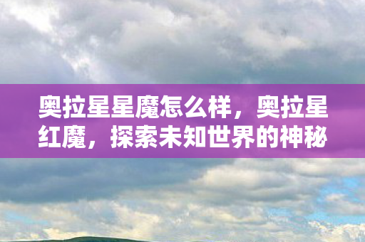 奥拉星星魔怎么样，奥拉星红魔，探索未知世界的神秘之旅