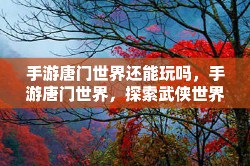 手游唐门世界还能玩吗，手游唐门世界，探索武侠世界的奇妙之旅