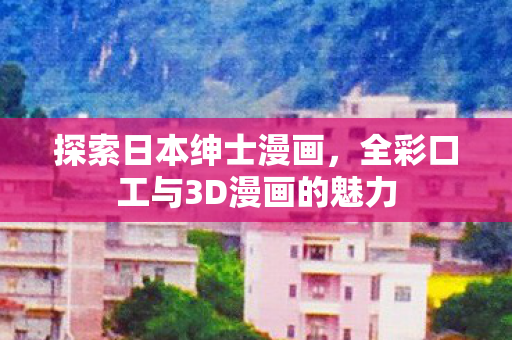 探索日本绅士漫画，全彩口工与3D漫画的魅力