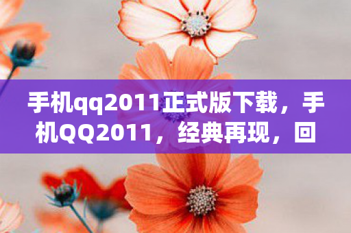 手机qq2011正式版下载，手机QQ2011，经典再现，回忆与创新的碰撞