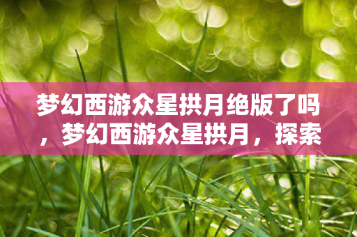 梦幻西游众星拱月绝版了吗，梦幻西游众星拱月，探索经典游戏的魅力与传承