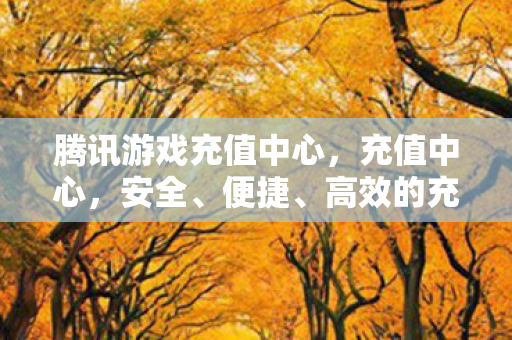 腾讯游戏充值中心，充值中心，安全、便捷、高效的充值体验