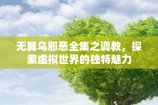 无翼乌邪恶全集之调教，探索虚拟世界的独特魅力