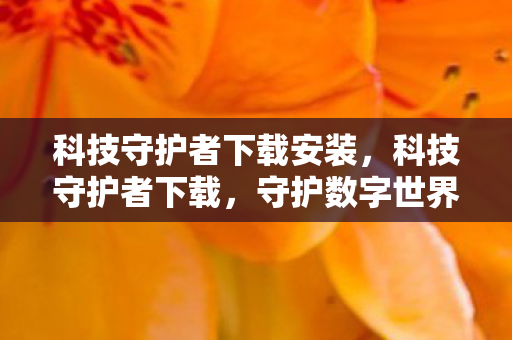 科技守护者下载安装，科技守护者下载，守护数字世界的可靠选择