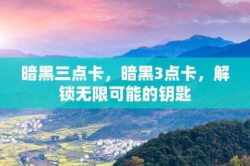 暗黑三点卡，暗黑3点卡，解锁无限可能的钥匙