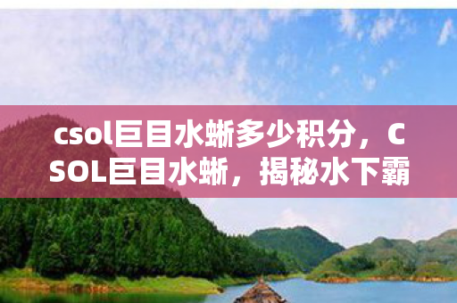 csol巨目水蜥多少积分，CSOL巨目水蜥，揭秘水下霸主的不凡之处