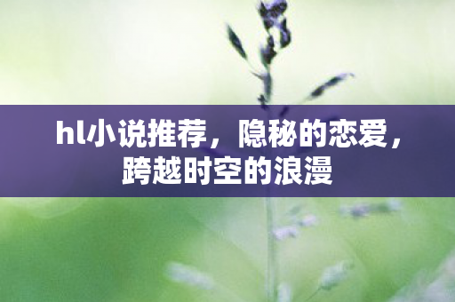 hl小说推荐，隐秘的恋爱，跨越时空的浪漫