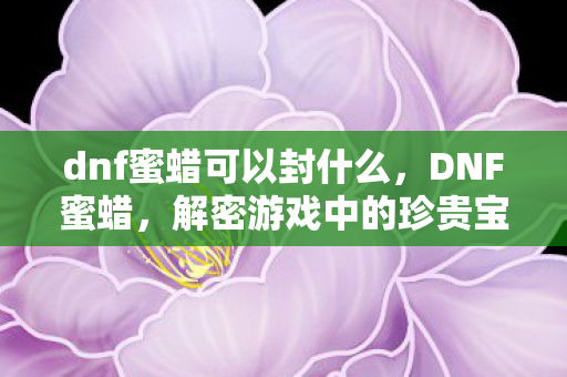 dnf蜜蜡可以封什么，DNF蜜蜡，解密游戏中的珍贵宝藏