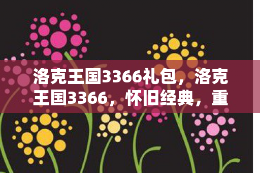 洛克王国3366礼包，洛克王国3366，怀旧经典，重温童年