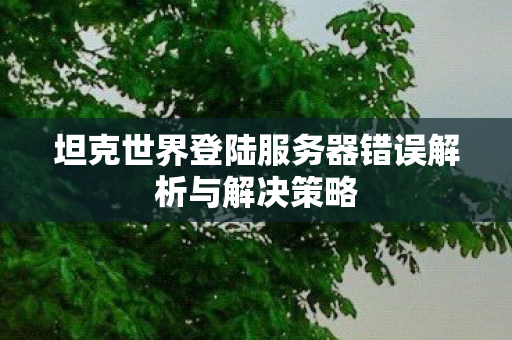 坦克世界登陆服务器错误解析与解决策略