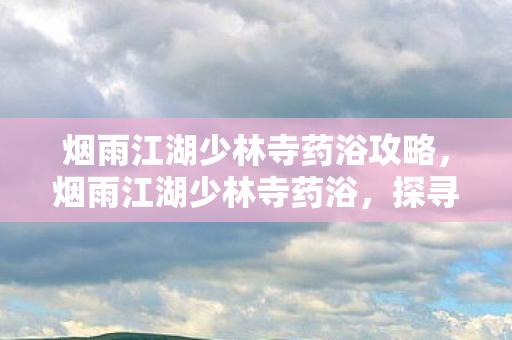 烟雨江湖少林寺药浴攻略，烟雨江湖少林寺药浴，探寻千年古刹的养生奥秘