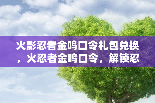 火影忍者金鸣口令礼包兑换，火忍者金鸣口令，解锁忍者的奥秘