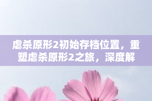 虐杀原形2初始存档位置，重塑虐杀原形2之旅，深度解析初始存档的奥秘