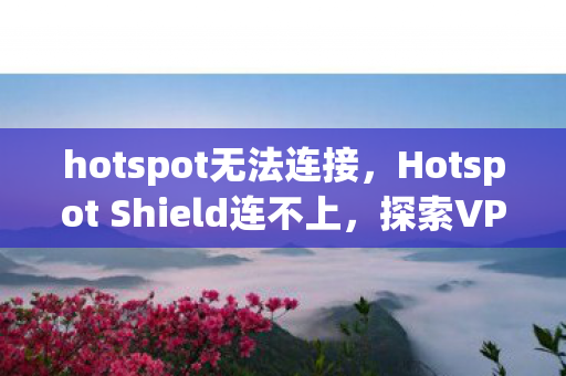 hotspot无法连接，Hotspot Shield连不上，探索VPN连接问题的可能原因与解决方案