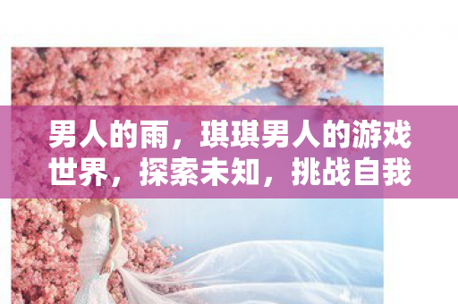 男人的雨，琪琪男人的游戏世界，探索未知，挑战自我