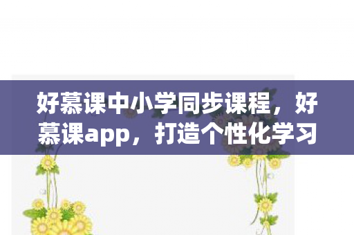 好慕课中小学同步课程，好慕课app，打造个性化学习新体验