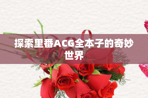 探索里番ACG全本子的奇妙世界