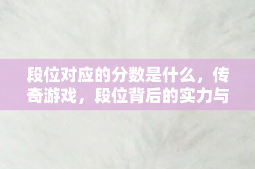 段位对应的分数是什么，传奇游戏，段位背后的实力与荣耀