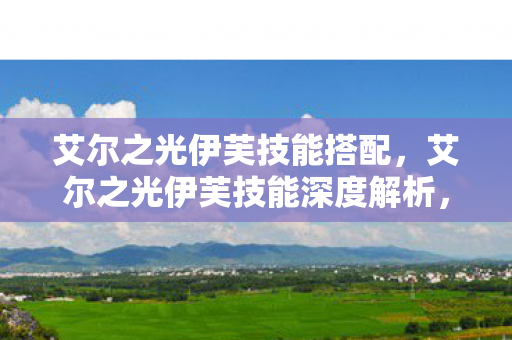 艾尔之光伊芙技能搭配，艾尔之光伊芙技能深度解析，掌握核心战斗艺术