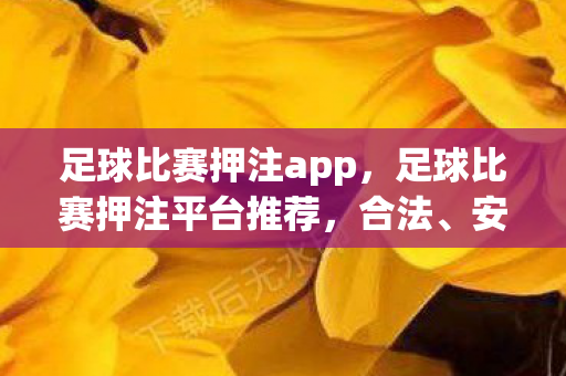 足球比赛押注app，足球比赛押注平台推荐，合法、安全、可靠的三大平台