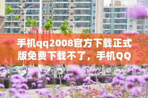 手机qq2008官方下载正式版免费下载不了，手机QQ2008，重温经典，官方下载正式版免费体验