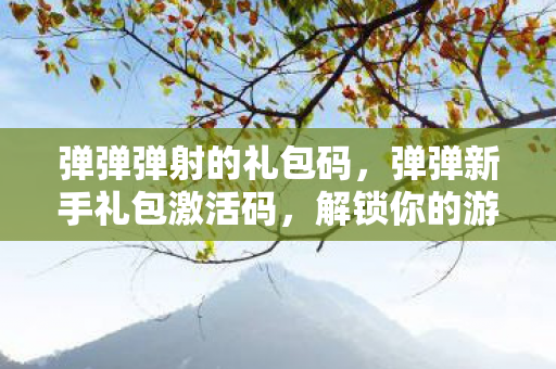 弹弹弹射的礼包码，弹弹新手礼包激活码，解锁你的游戏之旅
