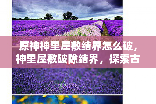 原神神里屋敷结界怎么破，神里屋敷破除结界，探索古老神迹的奥秘