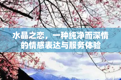 水晶之恋，一种纯净而深情的情感表达与服务体验