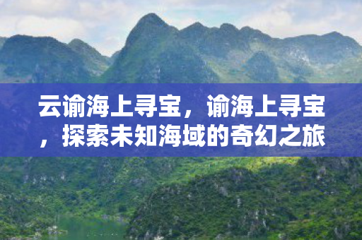 云谕海上寻宝，谕海上寻宝，探索未知海域的奇幻之旅